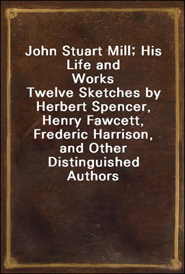 John Stuart Mill; His Life and Works
Twelve Sketches by Herbert Spencer, Henry Fawcett, Frederic Harrison, and Other Distinguished Authors