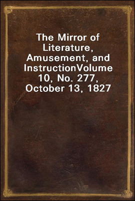 The Mirror of Literature, Amusement, and Instruction
Volume 10, No. 277, October 13, 1827